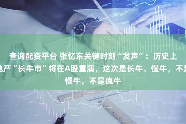 查询配资平台 张忆东关键时刻“发声”：历史上的房地产“长牛市”将在A股重演，这次是长牛、慢牛，不是疯牛