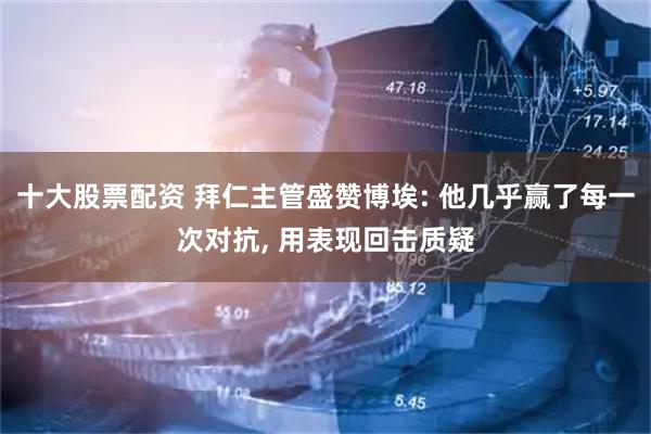 十大股票配资 拜仁主管盛赞博埃: 他几乎赢了每一次对抗, 用表现回击质疑