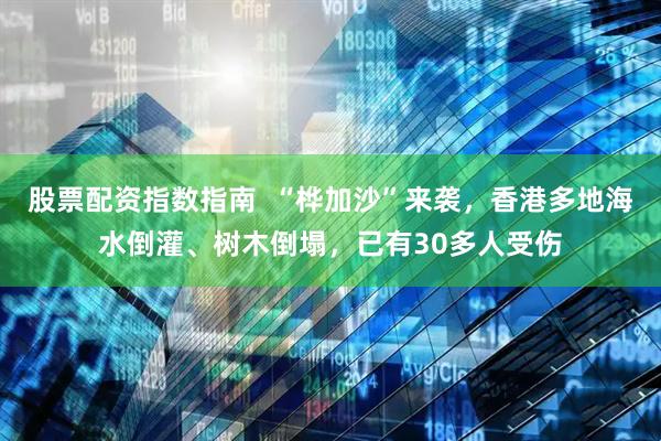 股票配资指数指南  “桦加沙”来袭，香港多地海水倒灌、树木倒塌，已有30多人受伤