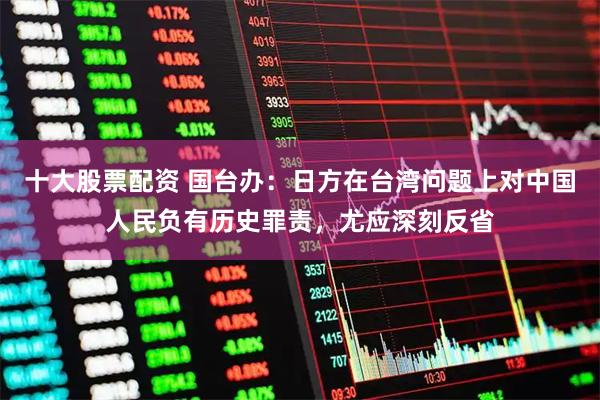 十大股票配资 国台办：日方在台湾问题上对中国人民负有历史罪责，尤应深刻反省