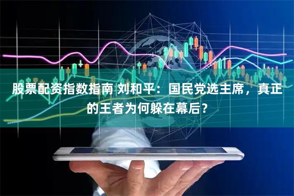 股票配资指数指南 刘和平：国民党选主席，真正的王者为何躲在幕后？