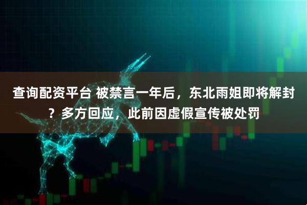 查询配资平台 被禁言一年后，东北雨姐即将解封？多方回应，此前因虚假宣传被处罚