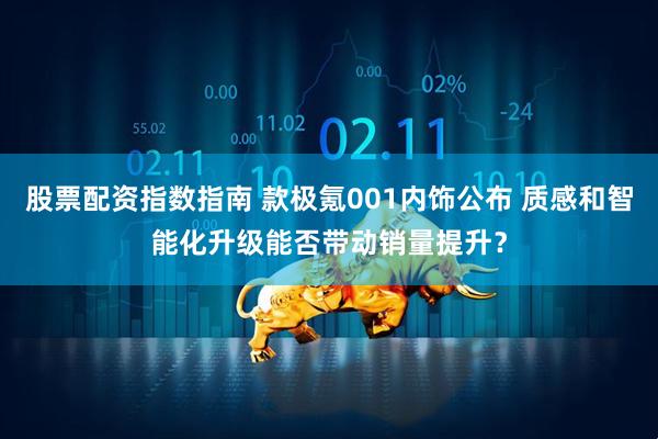 股票配资指数指南 款极氪001内饰公布 质感和智能化升级能否带动销量提升？
