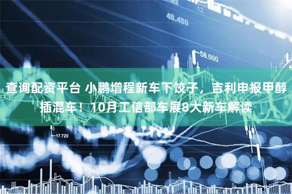 查询配资平台 小鹏增程新车下饺子，吉利申报甲醇插混车！10月工信部车展8大新车解读