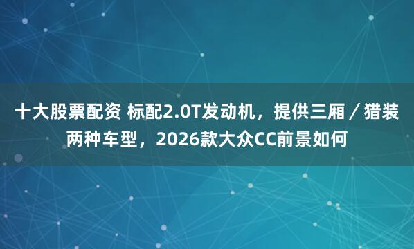 十大股票配资 标配2.0T发动机，提供三厢／猎装两种车型，2026款大众CC前景如何