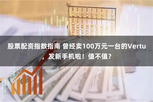 股票配资指数指南 曾经卖100万元一台的Vertu，发新手机啦！值不值？