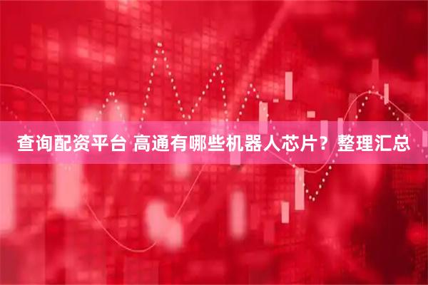 查询配资平台 高通有哪些机器人芯片？整理汇总