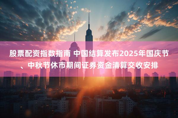 股票配资指数指南 中国结算发布2025年国庆节、中秋节休市期间证券资金清算交收安排
