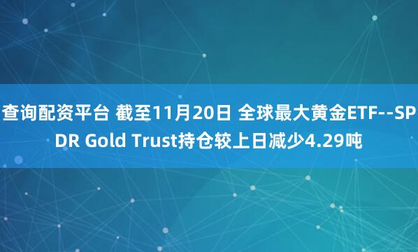 查询配资平台 截至11月20日 全球最大黄金ETF--SPDR Gold Trust持仓较上日减少4.29吨