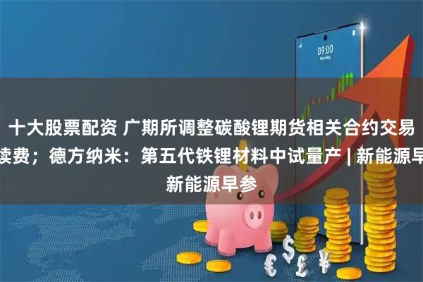 十大股票配资 广期所调整碳酸锂期货相关合约交易手续费；德方纳米：第五代铁锂材料中试量产 | 新能源早参